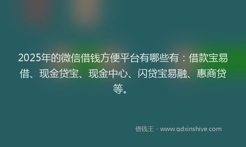 2025年的微信借钱方便平台有哪些有：借款宝易借、现金贷宝、现金中心、闪贷宝易融、惠商贷等。