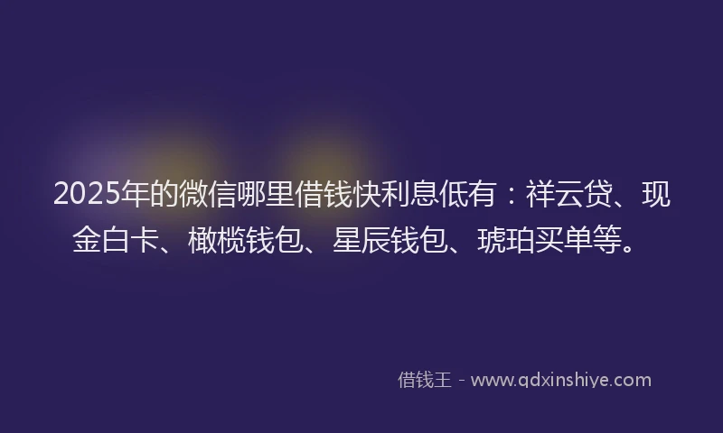2025年的微信哪里借钱快利息低有：祥云贷、现金白卡、橄榄钱包、星辰钱包、琥珀买单等。