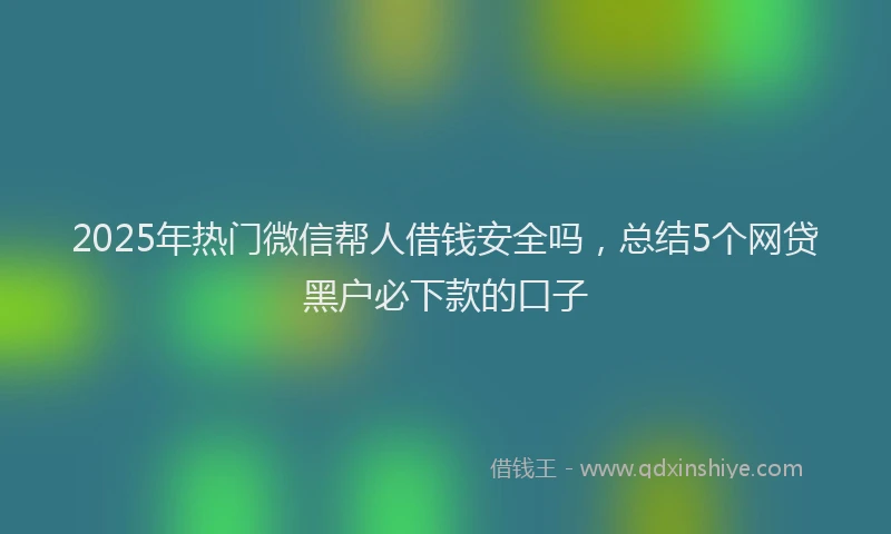 2025年热门微信帮人借钱安全吗，总结5个网贷黑户必下款的口子