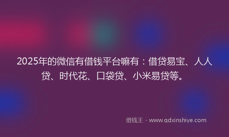 2025年的微信有借钱平台嘛有：借贷易宝、人人贷、时代花、口袋贷、小米易贷等。