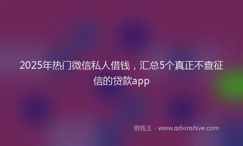 2025年热门微信私人借钱，汇总5个真正不查征信的贷款app