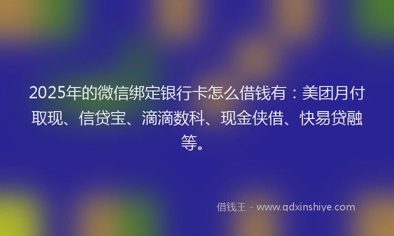 2025年的微信绑定银行卡怎么借钱有：美团月付取现、信贷宝、滴滴数科、现金侠借、快易贷融等。
