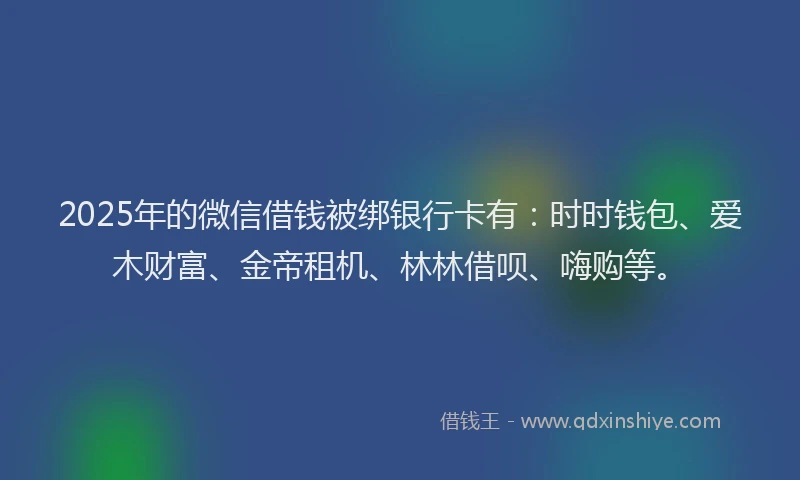 2025年的微信借钱被绑银行卡有：时时钱包、爱木财富、金帝租机、林林借呗、嗨购等。