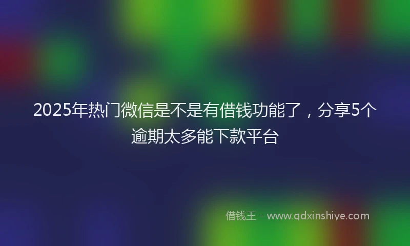 2025年热门微信是不是有借钱功能了，分享5个逾期太多能下款平台