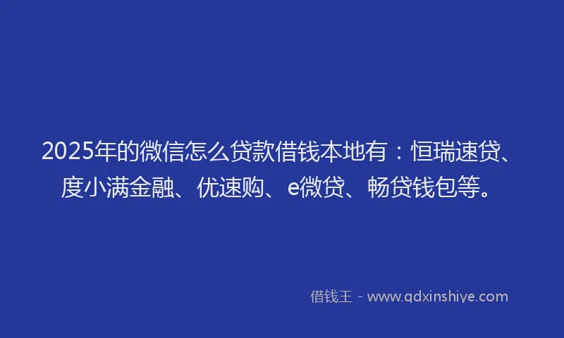 2025年的微信怎么贷款借钱本地有：恒瑞速贷、度小满金融、优速购、e微贷、畅贷钱包等。