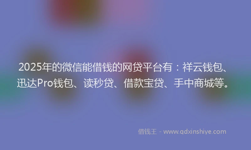 2025年的微信能借钱的网贷平台有：祥云钱包、迅达Pro钱包、读秒贷、借款宝贷、手中商城等。
