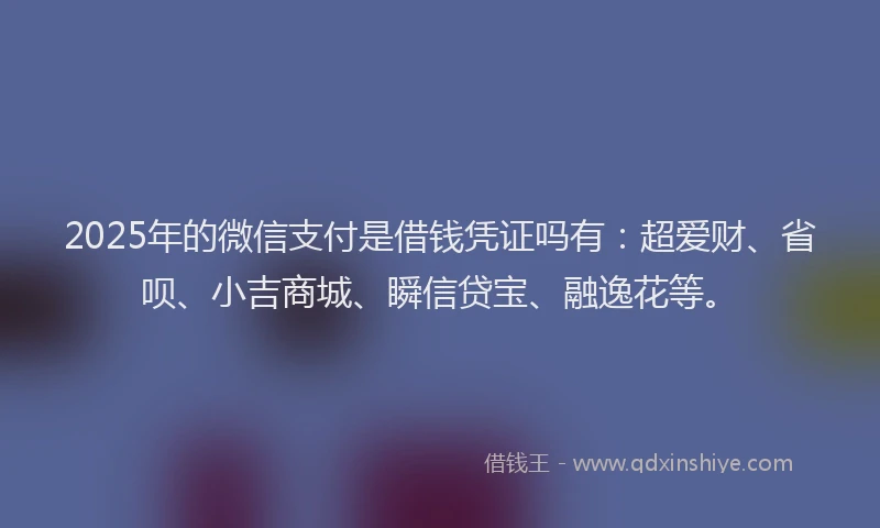 2025年的微信支付是借钱凭证吗有：超爱财、省呗、小吉商城、瞬信贷宝、融逸花等。