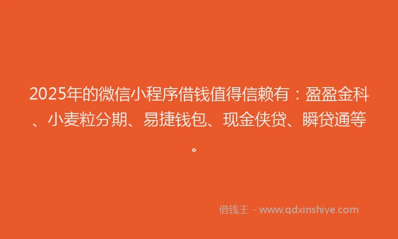 2025年的微信小程序借钱值得信赖有：盈盈金科、小麦粒分期、易捷钱包、现金侠贷、瞬贷通等。