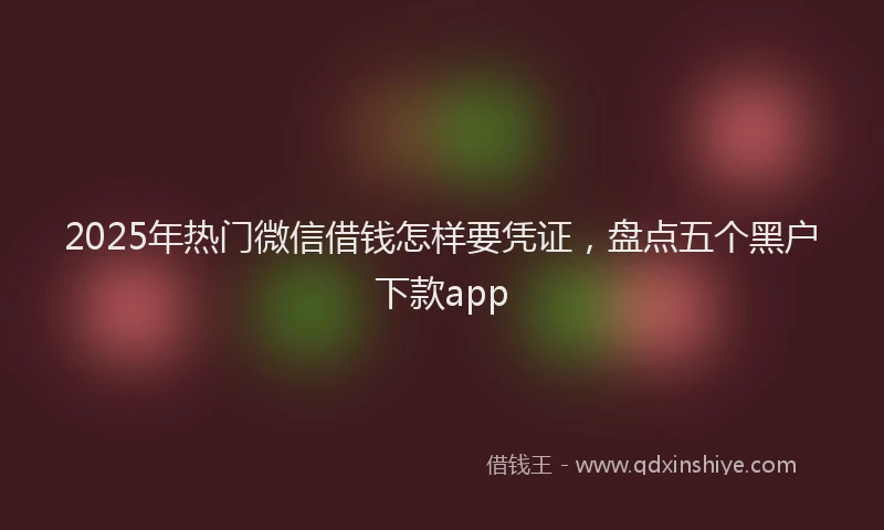 2025年热门微信借钱怎样要凭证，盘点五个黑户下款app