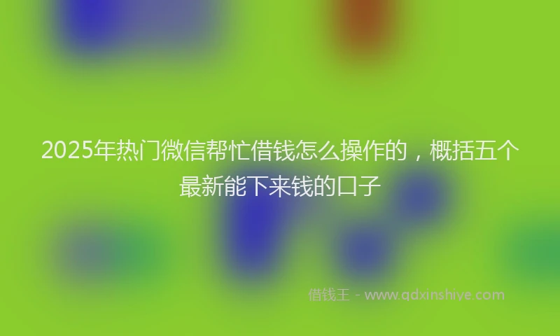 2025年热门微信帮忙借钱怎么操作的，概括五个最新能下来钱的口子