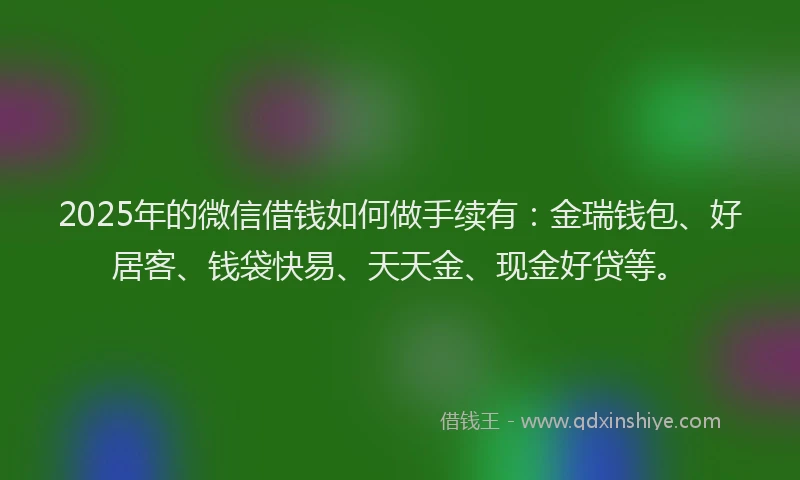 2025年的微信借钱如何做手续有：金瑞钱包、好居客、钱袋快易、天天金、现金好贷等。