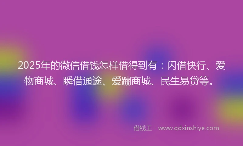 2025年的微信借钱怎样借得到有：闪借快行、爱物商城、瞬借通途、爱蹦商城、民生易贷等。