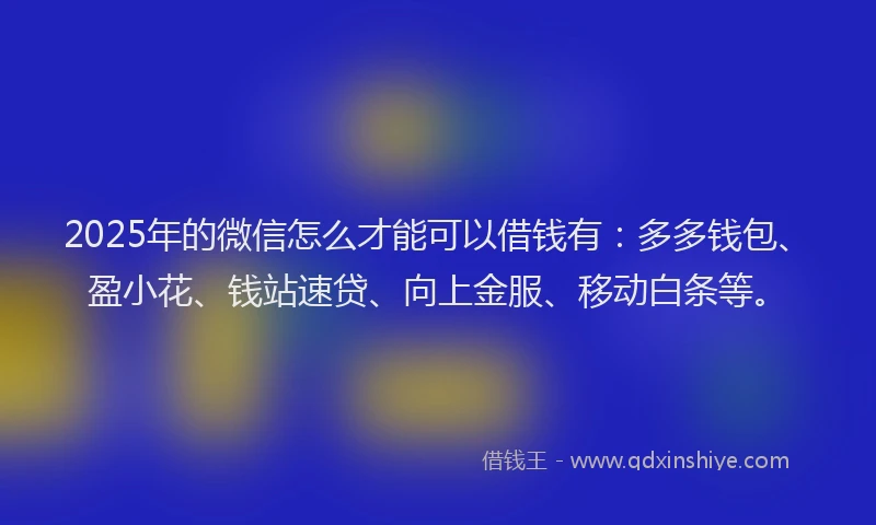 2025年的微信怎么才能可以借钱有：多多钱包、盈小花、钱站速贷、向上金服、移动白条等。