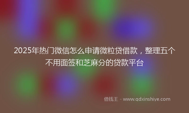 2025年热门微信怎么申请微粒贷借款，整理五个不用面签和芝麻分的贷款平台