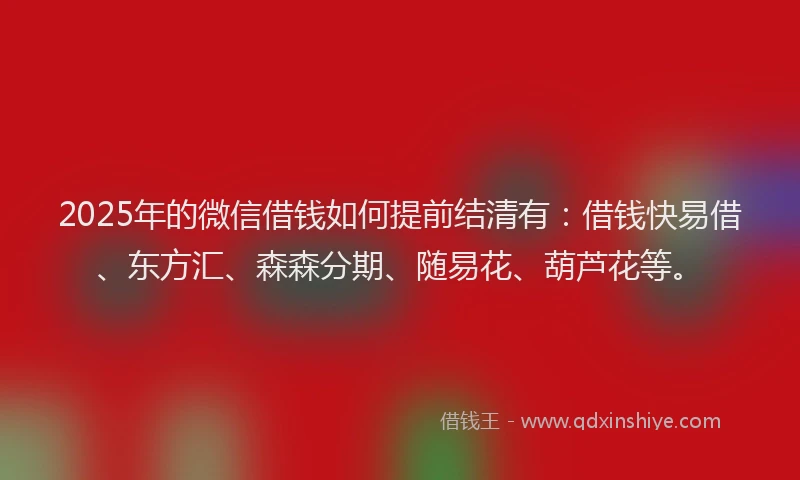 2025年的微信借钱如何提前结清有：借钱快易借、东方汇、森森分期、随易花、葫芦花等。