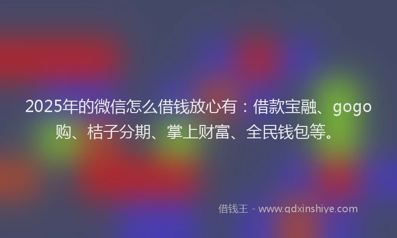 2025年的微信怎么借钱放心有：借款宝融、gogo购、桔子分期、掌上财富、全民钱包等。