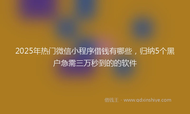2025年热门微信小程序借钱有哪些，归纳5个黑户急需三万秒到的的软件