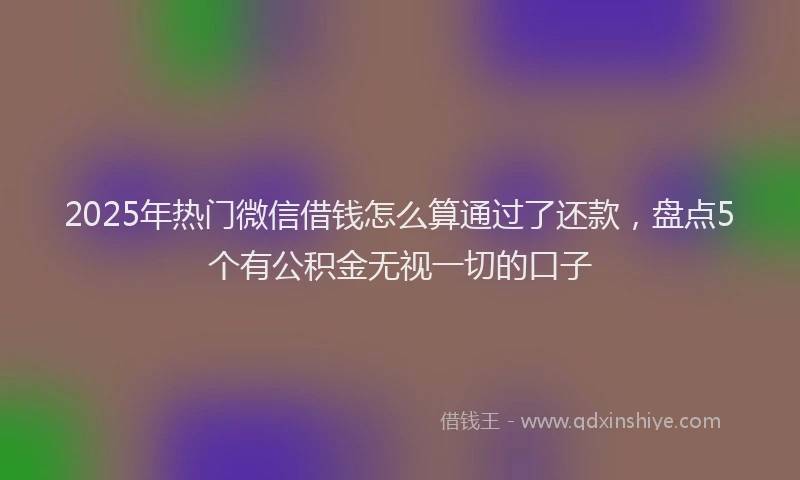 2025年热门微信借钱怎么算通过了还款，盘点5个有公积金无视一切的口子