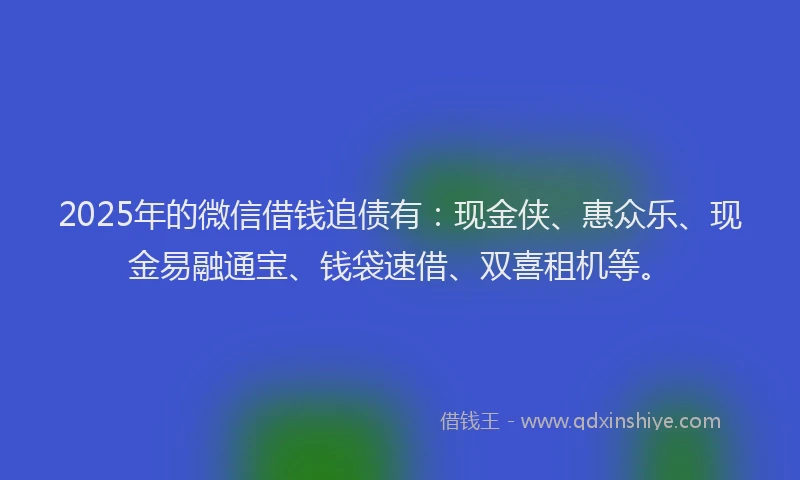 2025年的微信借钱追债有：现金侠、惠众乐、现金易融通宝、钱袋速借、双喜租机等。