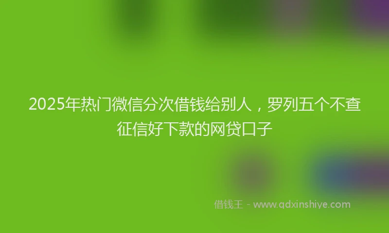 2025年热门微信分次借钱给别人，罗列五个不查征信好下款的网贷口子