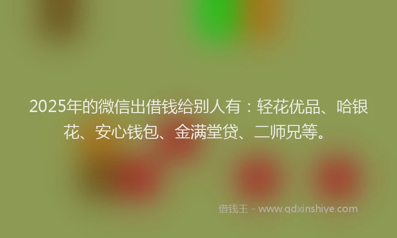 2025年的微信出借钱给别人有：轻花优品、哈银花、安心钱包、金满堂贷、二师兄等。