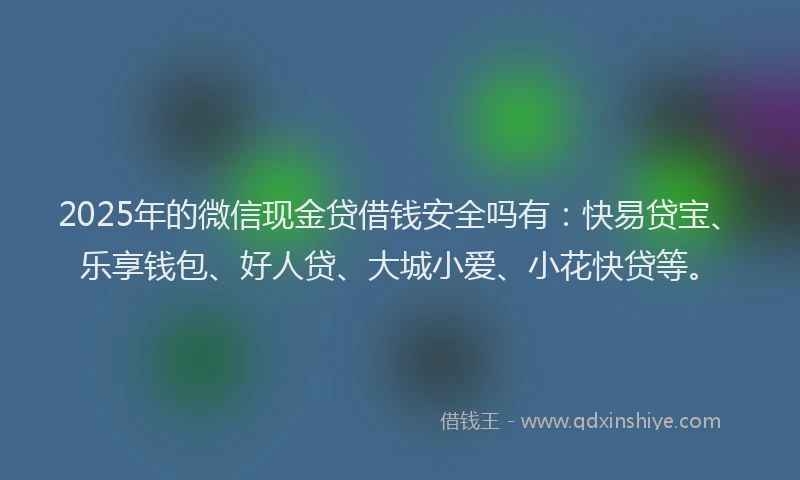 2025年的微信现金贷借钱安全吗有：快易贷宝、乐享钱包、好人贷、大城小爱、小花快贷等。