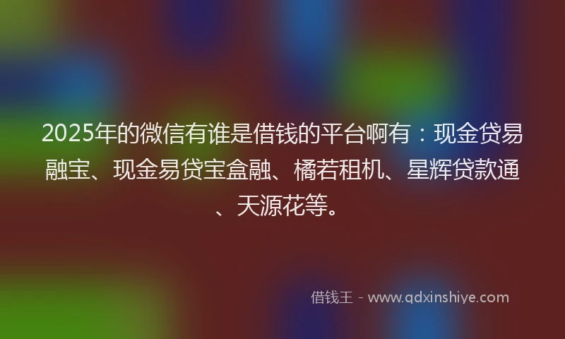 2025年的微信有谁是借钱的平台啊有：现金贷易融宝、现金易贷宝盒融、橘若租机、星辉贷款通、天源花等。