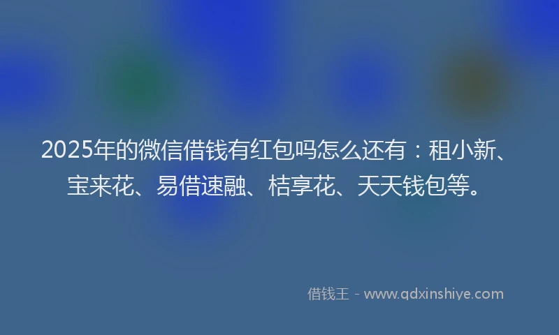 2025年的微信借钱有红包吗怎么还有：租小新、宝来花、易借速融、桔享花、天天钱包等。