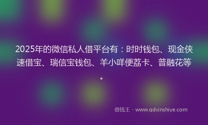 2025年的微信私人借平台有：时时钱包、现金侠速借宝、瑞信宝钱包、羊小咩便荔卡、普融花等。