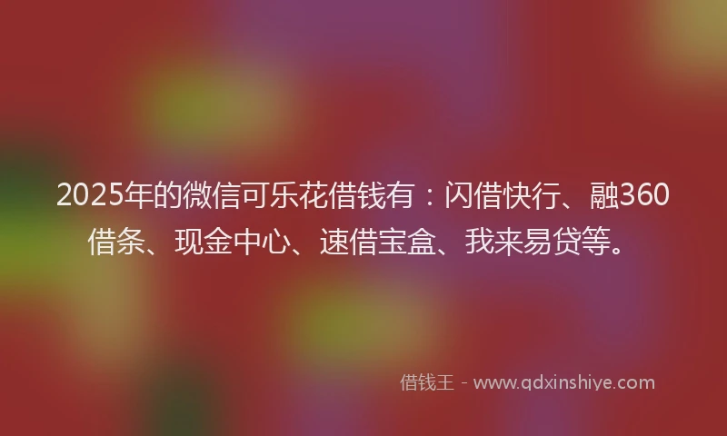 2025年的微信可乐花借钱有：闪借快行、融360借条、现金中心、速借宝盒、我来易贷等。
