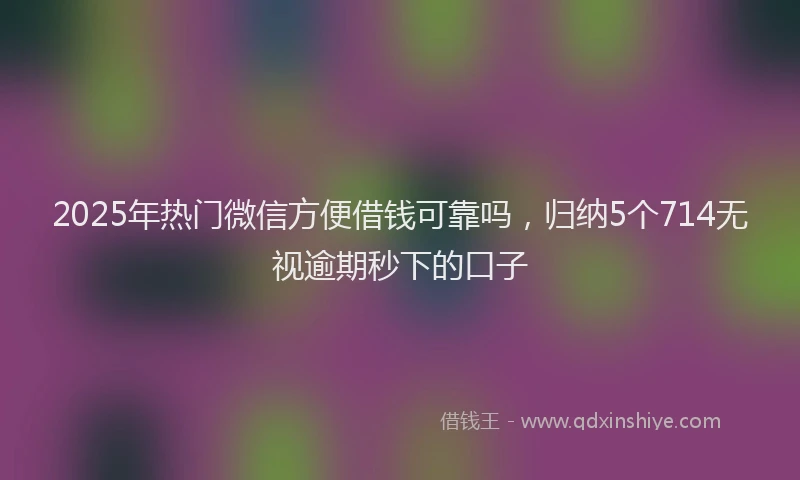 2025年热门微信方便借钱可靠吗，归纳5个714无视逾期秒下的口子