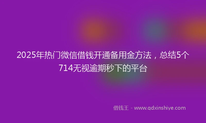 2025年热门微信借钱开通备用金方法，总结5个714无视逾期秒下的平台