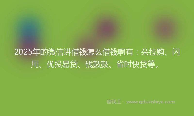 2025年的微信讲借钱怎么借钱啊有：朵拉购、闪用、优投易贷、钱鼓鼓、省时快贷等。