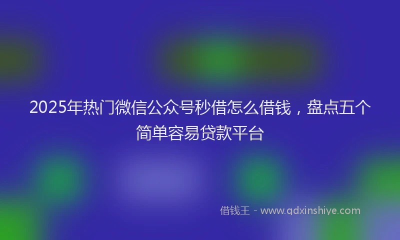 2025年热门微信公众号秒借怎么借钱，盘点五个简单容易贷款平台