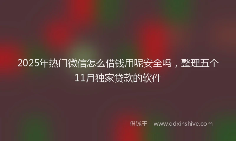 2025年热门微信怎么借钱用呢安全吗，整理五个11月独家贷款的软件