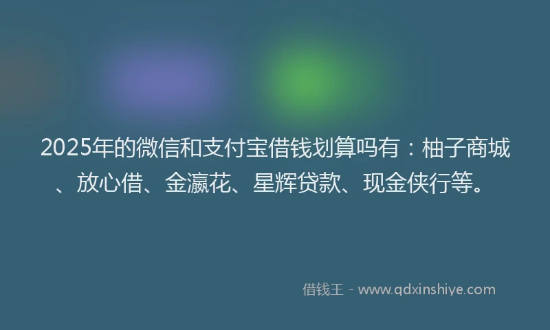 2025年的微信和支付宝借钱划算吗有：柚子商城、放心借、金瀛花、星辉贷款、现金侠行等。