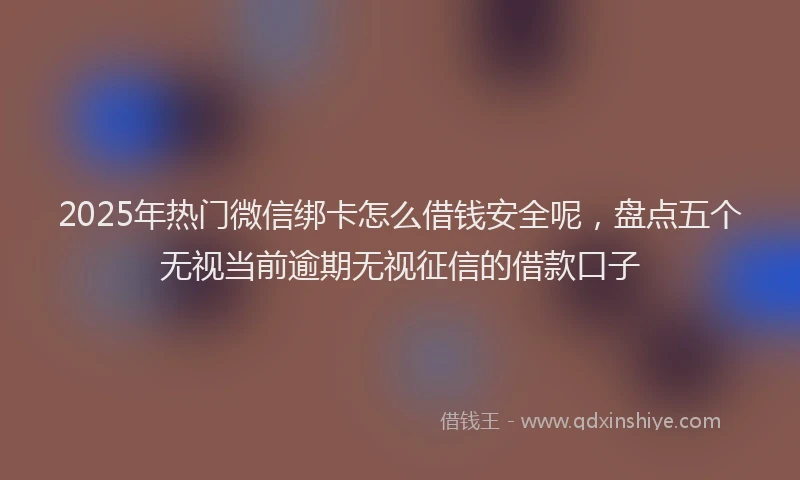 2025年热门微信绑卡怎么借钱安全呢，盘点五个无视当前逾期无视征信的借款口子