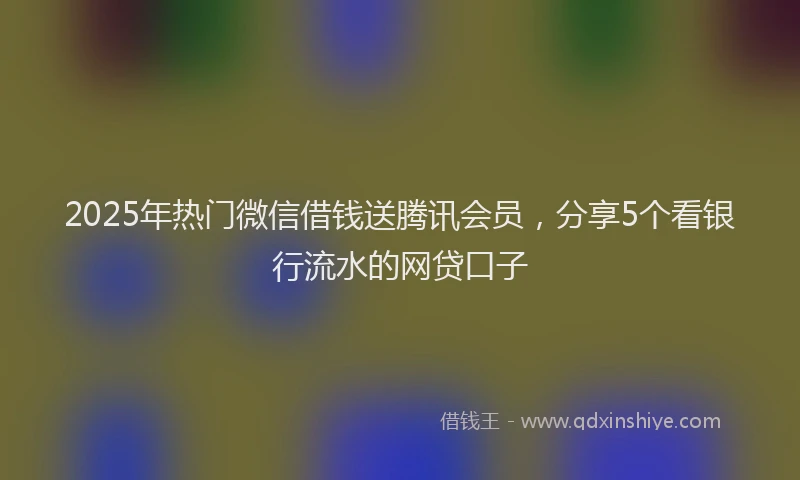 2025年热门微信借钱送腾讯会员，分享5个看银行流水的网贷口子