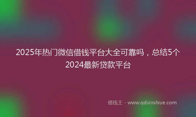 2025年热门微信借钱平台大全可靠吗，总结5个2024最新贷款平台