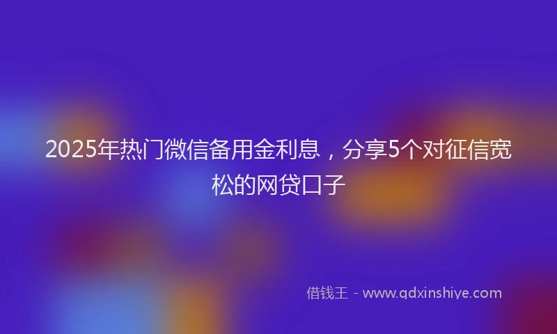 2025年热门微信备用金利息，分享5个对征信宽松的网贷口子