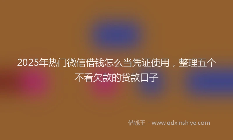 2025年热门微信借钱怎么当凭证使用，整理五个不看欠款的贷款口子