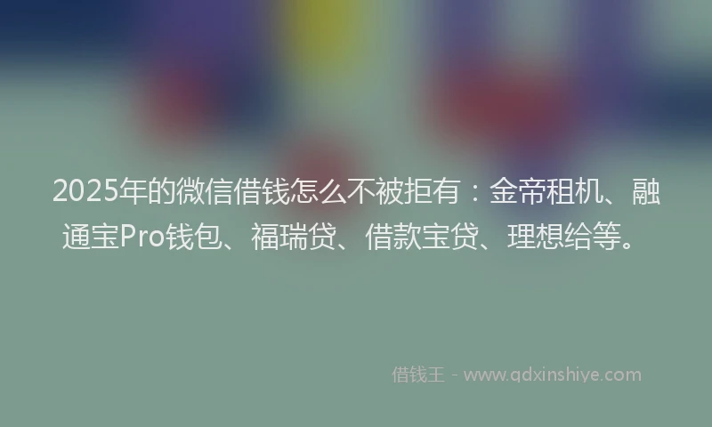 2025年的微信借钱怎么不被拒有：金帝租机、融通宝Pro钱包、福瑞贷、借款宝贷、理想给等。