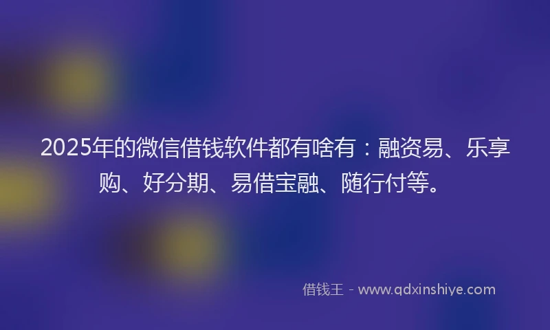 2025年的微信借钱软件都有啥有：融资易、乐享购、好分期、易借宝融、随行付等。