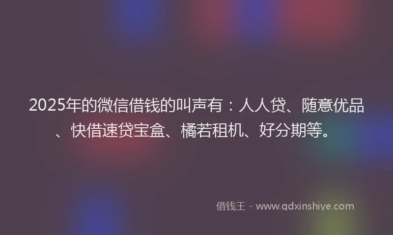 2025年的微信借钱的叫声有：人人贷、随意优品、快借速贷宝盒、橘若租机、好分期等。