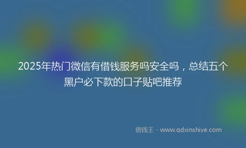 2025年热门微信有借钱服务吗安全吗，总结五个黑户必下款的口子贴吧推荐