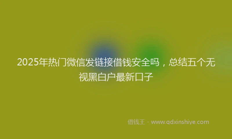 2025年热门微信发链接借钱安全吗，总结五个无视黑白户最新口子