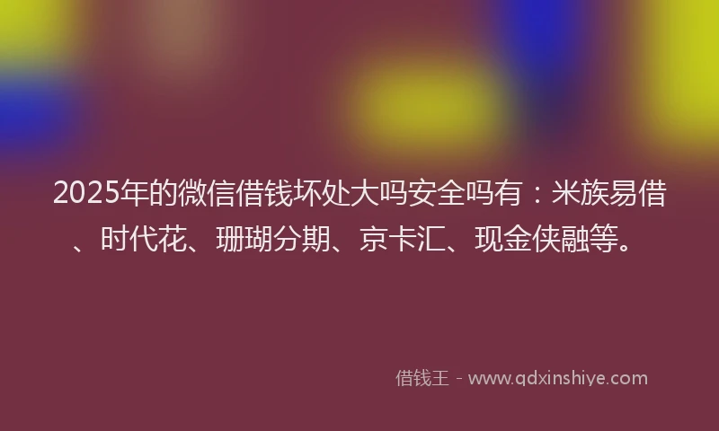 2025年的微信借钱坏处大吗安全吗有：米族易借、时代花、珊瑚分期、京卡汇、现金侠融等。