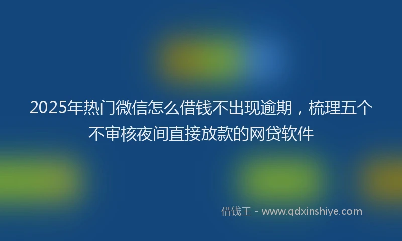 2025年热门微信怎么借钱不出现逾期，梳理五个不审核夜间直接放款的网贷软件