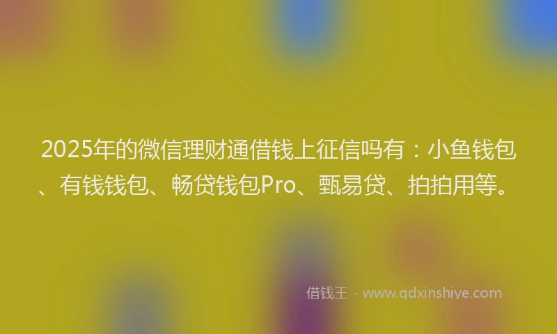 2025年的微信理财通借钱上征信吗有：小鱼钱包、有钱钱包、畅贷钱包Pro、甄易贷、拍拍用等。