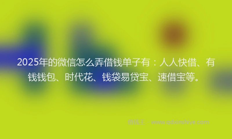 2025年的微信怎么弄借钱单子有：人人快借、有钱钱包、时代花、钱袋易贷宝、速借宝等。
